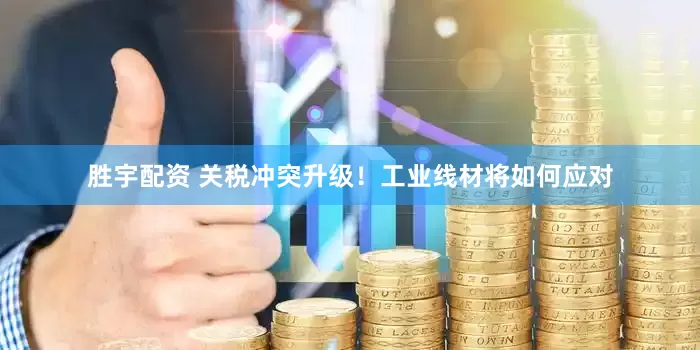胜宇配资 关税冲突升级！工业线材将如何应对