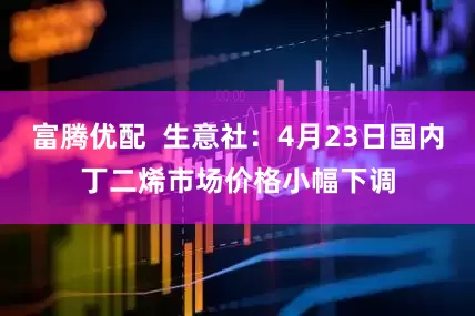 富腾优配  生意社：4月23日国内丁二烯市场价格小幅下调