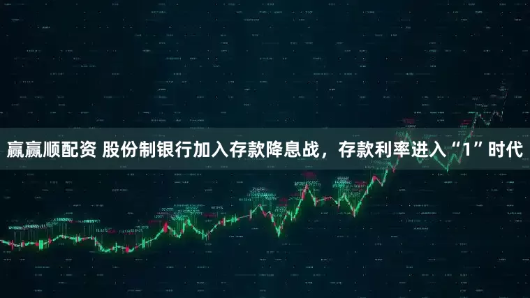 赢赢顺配资 股份制银行加入存款降息战，存款利率进入“1”时代
