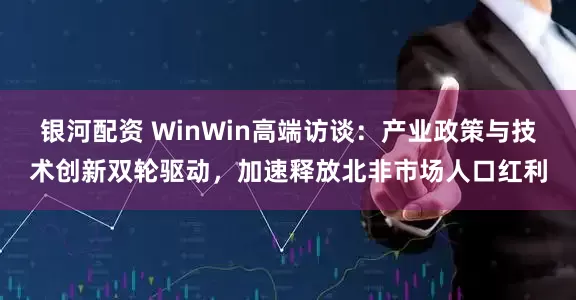 银河配资 WinWin高端访谈：产业政策与技术创新双轮驱动，加速释放北非市场人口红利