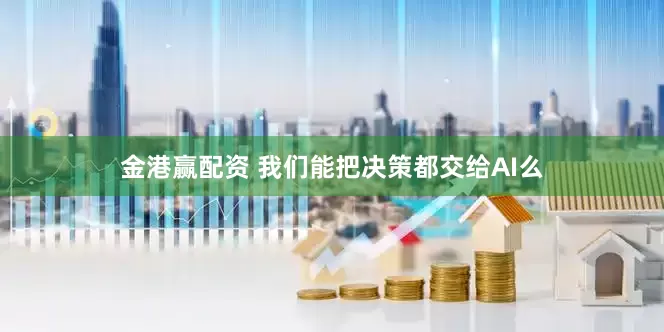 金港赢配资 我们能把决策都交给AI么