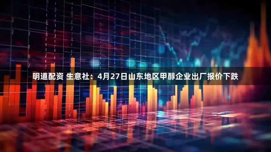明道配资 生意社：4月27日山东地区甲醇企业出厂报价下跌