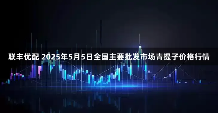 联丰优配 2025年5月5日全国主要批发市场青提子价格行情