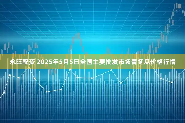 永旺配资 2025年5月5日全国主要批发市场青冬瓜价格行情