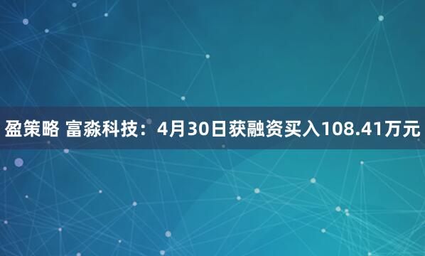 盈策略 富淼科技：4月30日获融资买入108.41万元