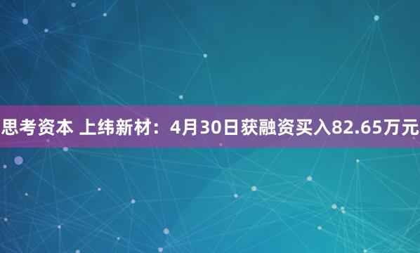 思考资本 上纬新材：4月30日获融资买入82.65万元
