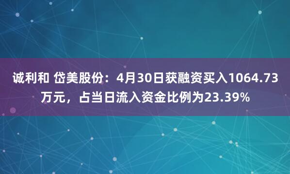 诚利和 岱美股份：4月30日获融资买入1064.73万元，占当日流入资金比例为23.39%