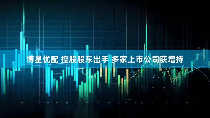 博星优配 控股股东出手 多家上市公司获增持