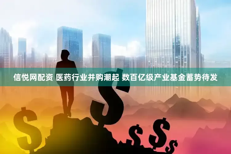 信悦网配资 医药行业并购潮起 数百亿级产业基金蓄势待发