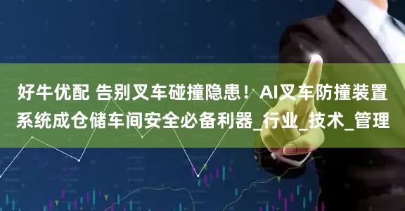 好牛优配 告别叉车碰撞隐患！AI叉车防撞装置系统成仓储车间安全必备利器_行业_技术_管理