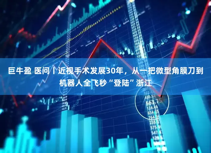 巨牛盈 医问丨近视手术发展30年，从一把微型角膜刀到机器人全飞秒“登陆”浙江