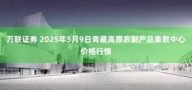 万联证券 2025年5月9日青藏高原农副产品集散中心价格行情