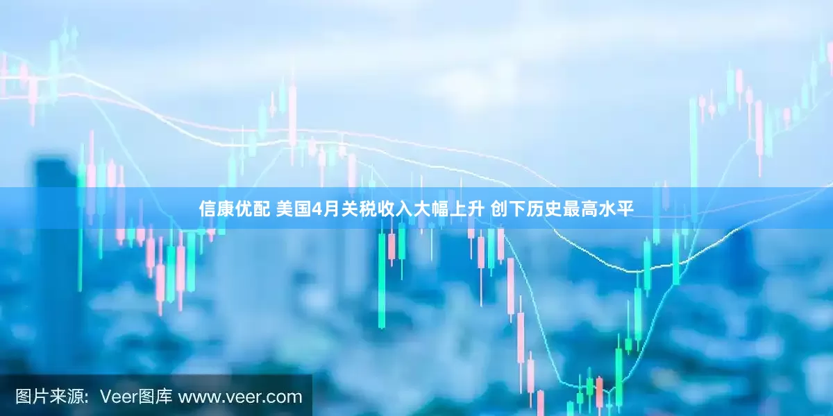 信康优配 美国4月关税收入大幅上升 创下历史最高水平