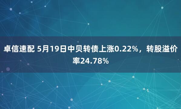 卓信速配 5月19日中贝转债上涨0.22%，转股溢价率24.78%