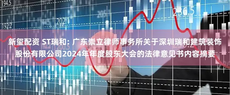 新玺配资 ST瑞和: 广东崇立律师事务所关于深圳瑞和建筑装饰股份有限公司2024年年度股东大会的法律意见书内容摘要