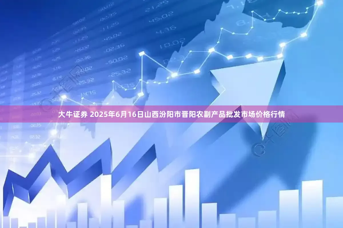 大牛证券 2025年6月16日山西汾阳市晋阳农副产品批发市场价格行情