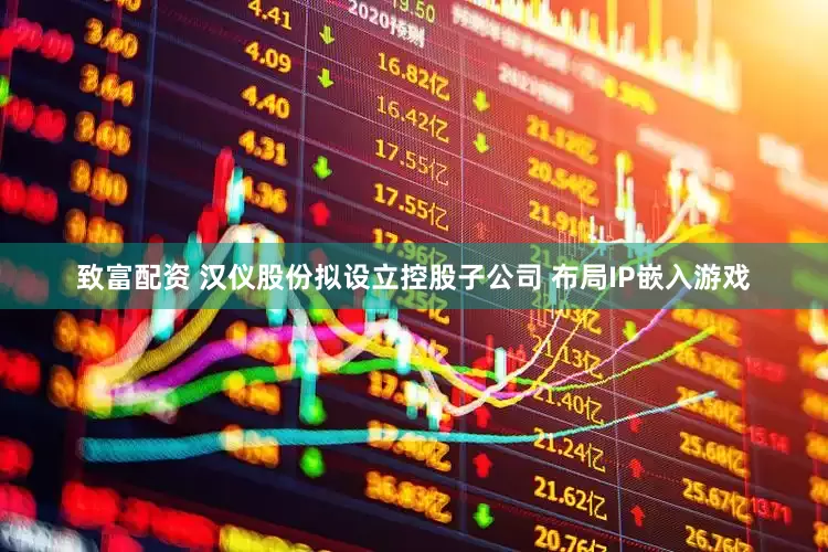 致富配资 汉仪股份拟设立控股子公司 布局IP嵌入游戏