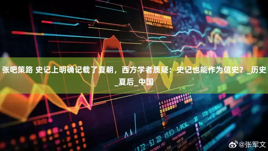 张吧策路 史记上明确记载了夏朝，西方学者质疑：史记也能作为信史？_历史_夏后_中国