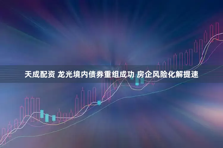 天成配资 龙光境内债券重组成功 房企风险化解提速