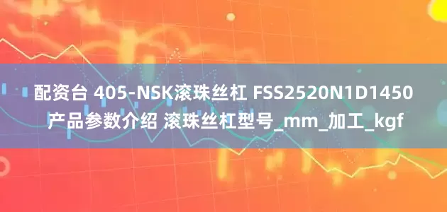 配资台 405-NSK滚珠丝杠 FSS2520N1D1450 产品参数介绍 滚珠丝杠型号_mm_加工_kgf