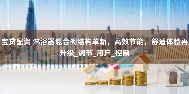 宝贷配资 淋浴器混合阀结构革新，高效节能，舒适体验再升级_调节_用户_控制