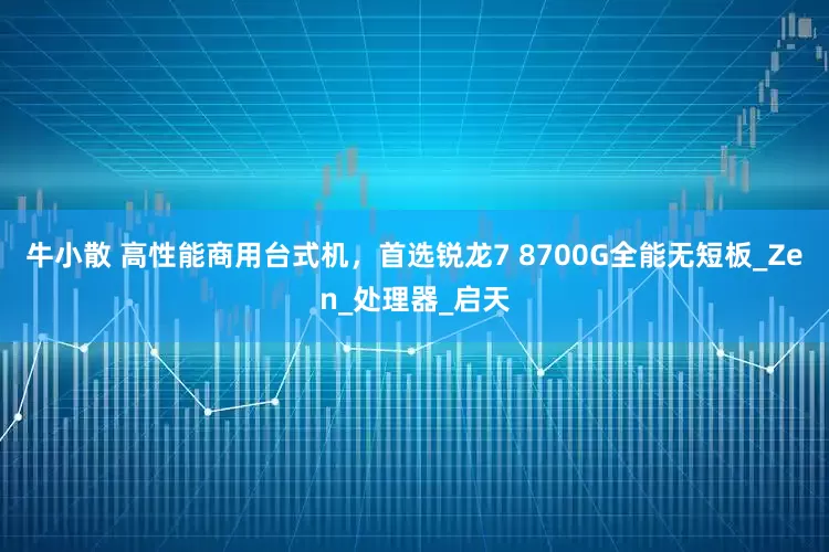 牛小散 高性能商用台式机，首选锐龙7 8700G全能无短板_Zen_处理器_启天