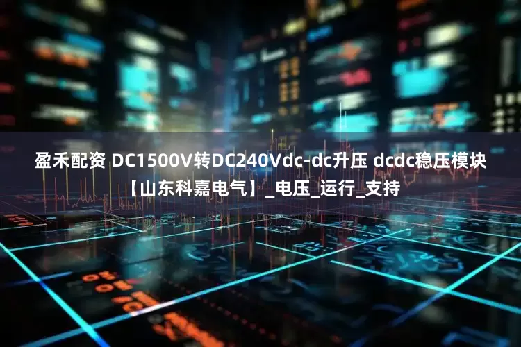 盈禾配资 DC1500V转DC240Vdc-dc升压 dcdc稳压模块【山东科嘉电气】_电压_运行_支持