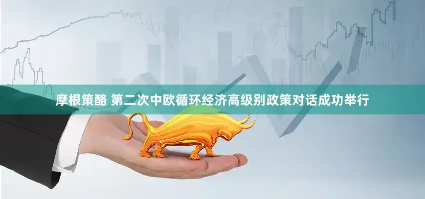 摩根策酪 第二次中欧循环经济高级别政策对话成功举行