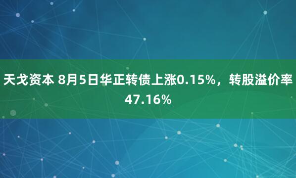天戈资本 8月5日华正转债上涨0.15%，转股溢价率47.16%