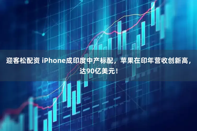迎客松配资 iPhone成印度中产标配，苹果在印年营收创新高，达90亿美元！