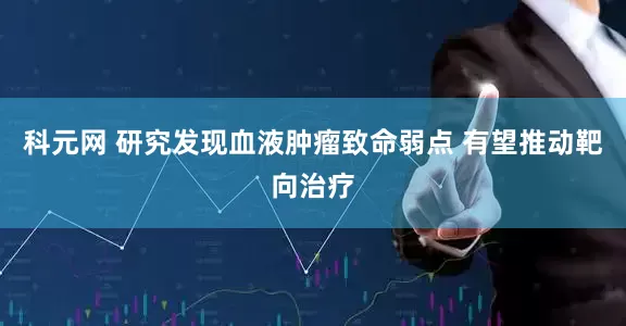 科元网 研究发现血液肿瘤致命弱点 有望推动靶向治疗