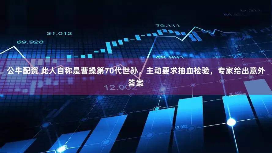 公牛配资 此人自称是曹操第70代世孙，主动要求抽血检验，专家给出意外答案