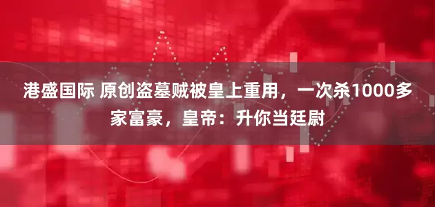 港盛国际 原创盗墓贼被皇上重用，一次杀1000多家富豪，皇帝：升你当廷尉