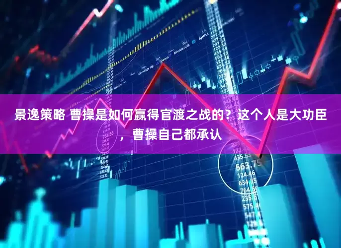景逸策略 曹操是如何赢得官渡之战的？这个人是大功臣，曹操自己都承认