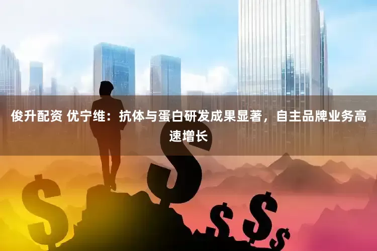 俊升配资 优宁维：抗体与蛋白研发成果显著，自主品牌业务高速增长