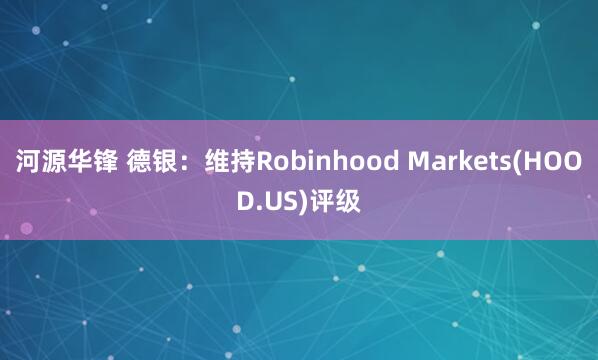 河源华锋 德银：维持Robinhood Markets(HOOD.US)评级