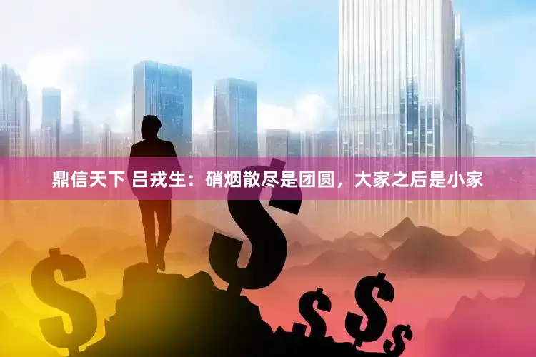鼎信天下 吕戎生：硝烟散尽是团圆，大家之后是小家