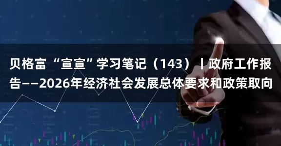 贝格富 “宣宣”学习笔记（143）丨政府工作报告——2026年经济社会发展总体要求和政策取向